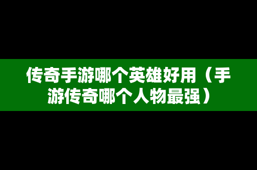 传奇手游哪个英雄好用（手游传奇哪个人物最强）