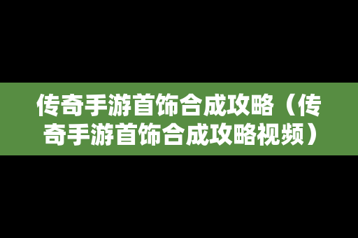 传奇手游首饰合成攻略（传奇手游首饰合成攻略视频）