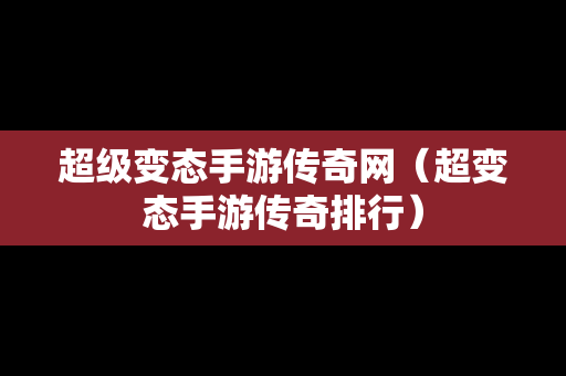 超级变态手游传奇网（超变态手游传奇排行）