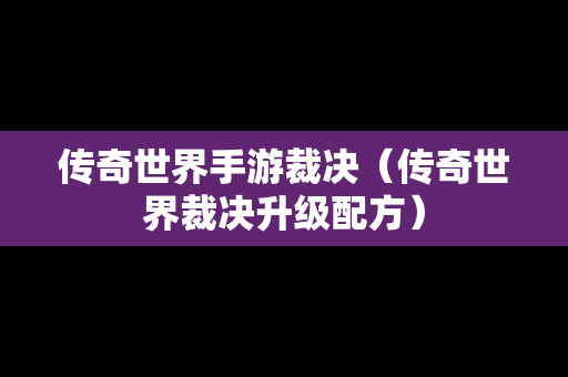 传奇世界手游裁决（传奇世界裁决升级配方）