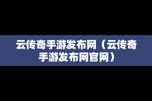 云传奇手游发布网（云传奇手游发布网官网）-第1张图片-传奇手游