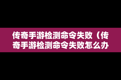 传奇手游检测命令失败（传奇手游检测命令失败怎么办）-第1张图片-传奇手游