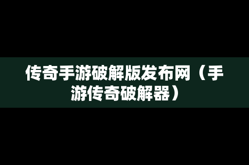 传奇手游破解版发布网（手游传奇破解器）