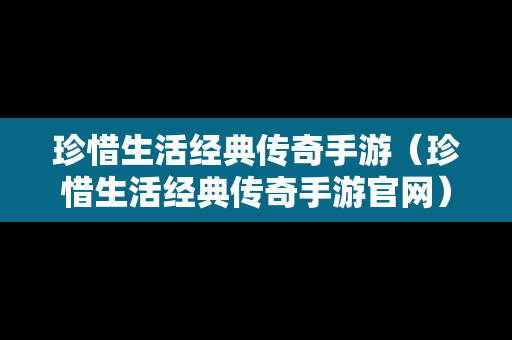 珍惜生活经典传奇手游（珍惜生活经典传奇手游官网）