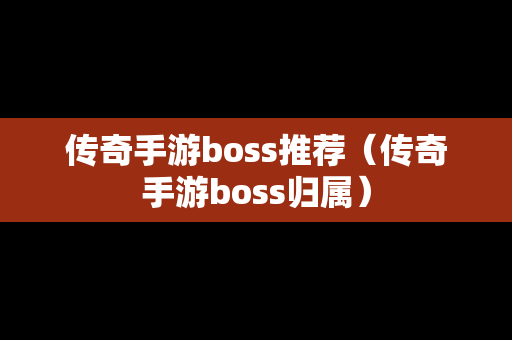 传奇手游boss推荐（传奇手游boss归属）