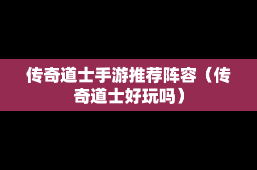 传奇道士手游推荐阵容（传奇道士好玩吗）