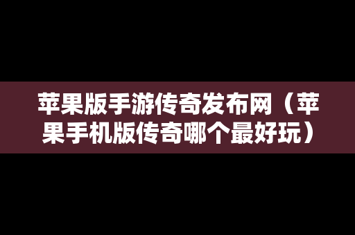 苹果版手游传奇发布网（苹果手机版传奇哪个最好玩）