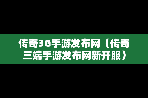 传奇3G手游发布网（传奇三端手游发布网新开服）