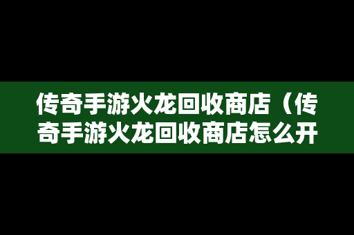 传奇手游火龙回收商店（传奇手游火龙回收商店怎么开）