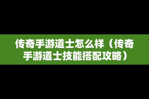 传奇手游道士怎么样（传奇手游道士技能搭配攻略）