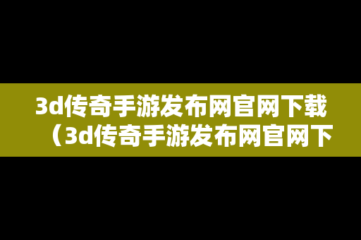 3d传奇手游发布网官网下载（3d传奇手游发布网官网下载）