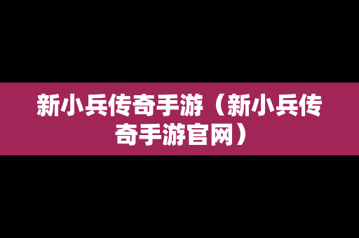 新小兵传奇手游（新小兵传奇手游官网）