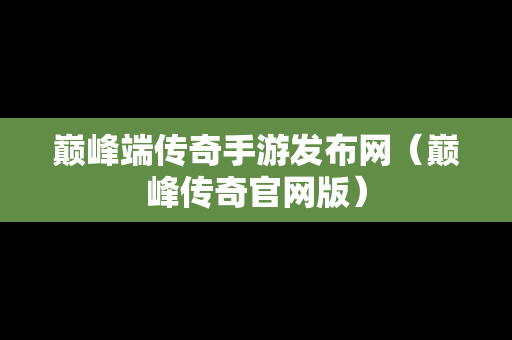 巅峰端传奇手游发布网（巅峰传奇官网版）