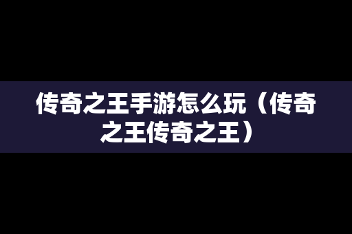 传奇之王手游怎么玩（传奇之王传奇之王）