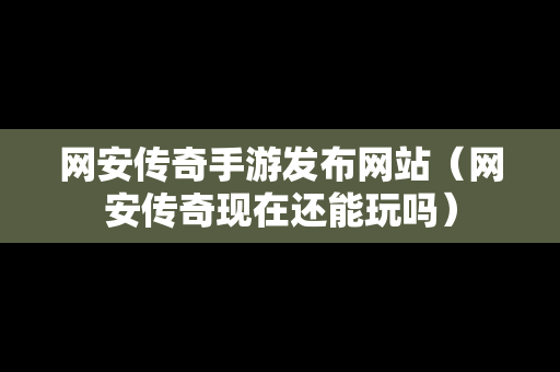 网安传奇手游发布网站（网安传奇现在还能玩吗）