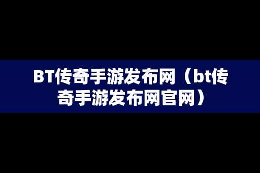 BT传奇手游发布网（bt传奇手游发布网官网）