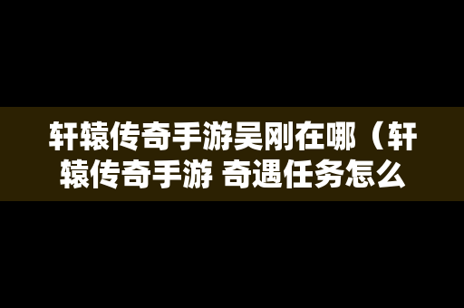 轩辕传奇手游吴刚在哪（轩辕传奇手游 奇遇任务怎么做）