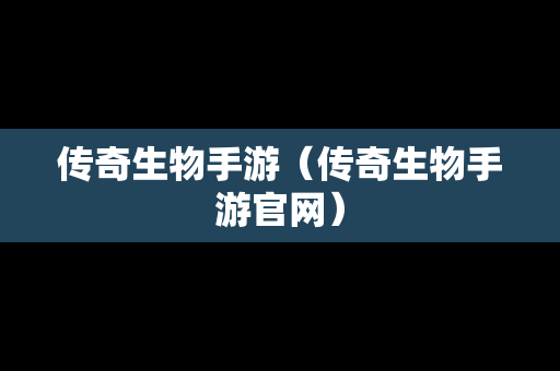 传奇生物手游（传奇生物手游官网）