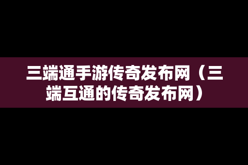 三端通手游传奇发布网（三端互通的传奇发布网）