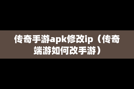 传奇手游apk修改ip（传奇端游如何改手游）-第1张图片-传奇手游