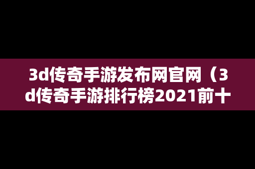 3d传奇手游发布网官网（3d传奇手游排行榜2021前十名）