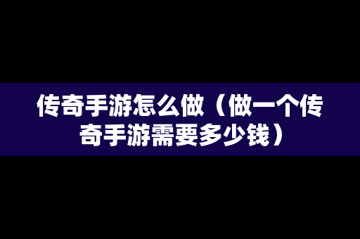 传奇手游怎么做（做一个传奇手游需要多少钱）