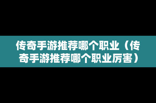 传奇手游推荐哪个职业（传奇手游推荐哪个职业厉害）