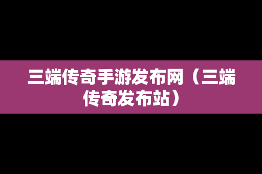 三端传奇手游发布网（三端传奇发布站）