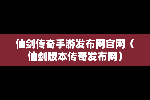 仙剑传奇手游发布网官网（仙剑版本传奇发布网）