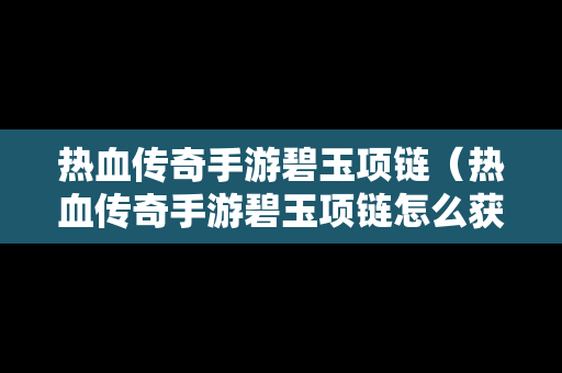 热血传奇手游碧玉项链（热血传奇手游碧玉项链怎么获得）-第1张图片-传奇手游