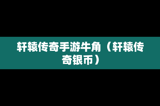 轩辕传奇手游牛角（轩辕传奇银币）-第1张图片-传奇手游