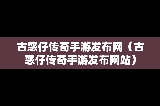 古惑仔传奇手游发布网（古惑仔传奇手游发布网站）