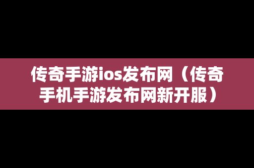 传奇手游ios发布网（传奇手机手游发布网新开服）