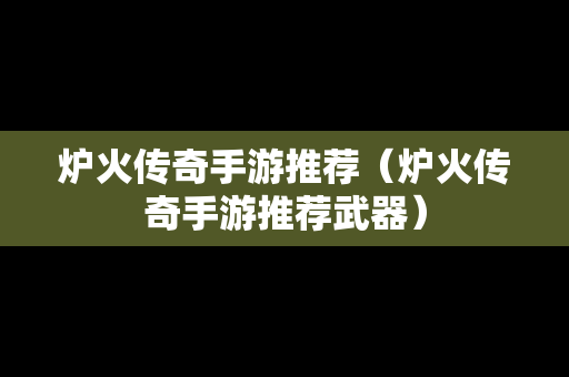 炉火传奇手游推荐（炉火传奇手游推荐武器）