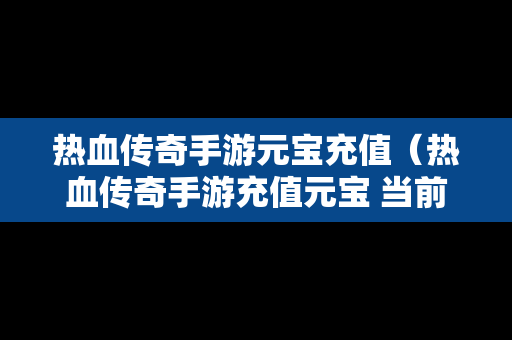 热血传奇手游元宝充值（热血传奇手游充值元宝 当前支付存在风险）