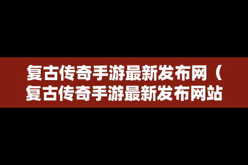 复古传奇手游最新发布网（复古传奇手游最新发布网站）