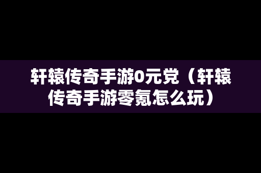 轩辕传奇手游0元党（轩辕传奇手游零氪怎么玩）-第1张图片-传奇手游