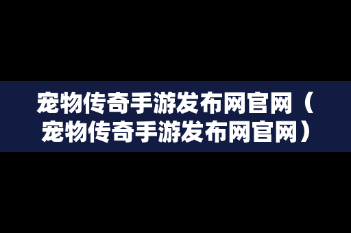 宠物传奇手游发布网官网（宠物传奇手游发布网官网）