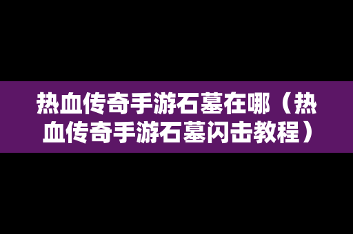 热血传奇手游石墓在哪（热血传奇手游石墓闪击教程）-第1张图片-传奇手游