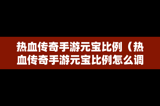 热血传奇手游元宝比例（热血传奇手游元宝比例怎么调）