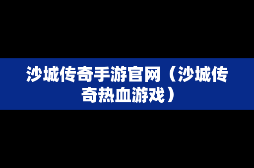 沙城传奇手游官网（沙城传奇热血游戏）