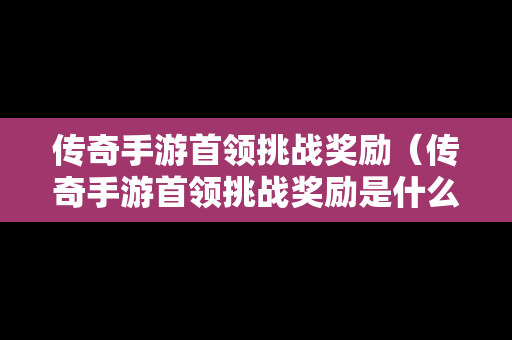 传奇手游首领挑战奖励（传奇手游首领挑战奖励是什么）