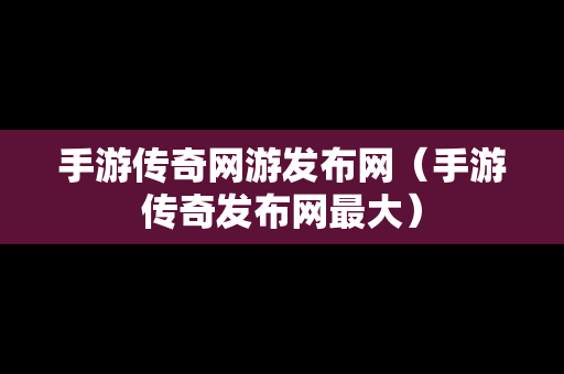 手游传奇网游发布网（手游传奇发布网最大）