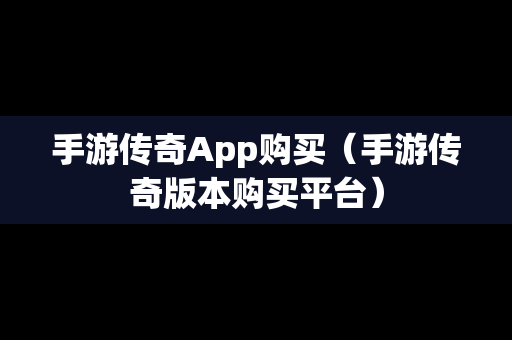 手游传奇App购买（手游传奇版本购买平台）