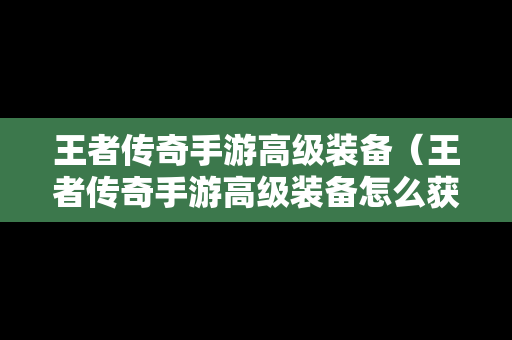 王者传奇手游高级装备（王者传奇手游高级装备怎么获得）