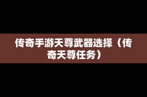 传奇手游天尊武器选择（传奇天尊任务）