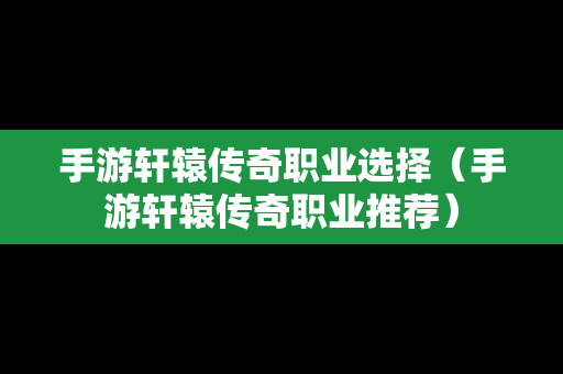 手游轩辕传奇职业选择（手游轩辕传奇职业推荐）