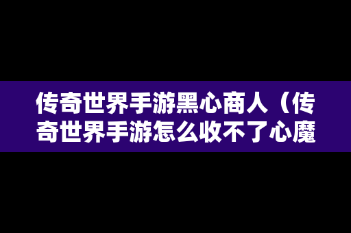 传奇世界手游黑心商人（传奇世界手游怎么收不了心魔）