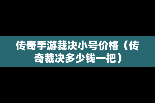 传奇手游裁决小号价格（传奇裁决多少钱一把）-第1张图片-传奇手游