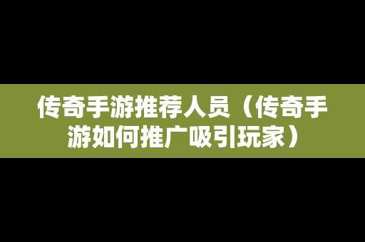 传奇手游推荐人员（传奇手游如何推广吸引玩家）